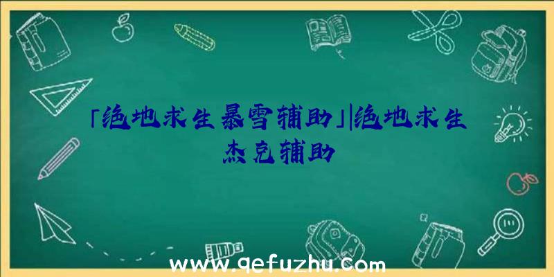 「绝地求生暴雪辅助」|绝地求生杰克辅助